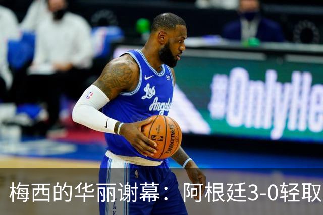 梅西的华丽谢幕：阿根廷3-0轻取贝宁